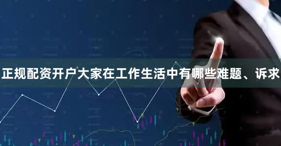 正规配资开户大家在工作生活中有哪些难题、诉求