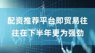 配资推荐平台即贸易往往在下半年更为强劲