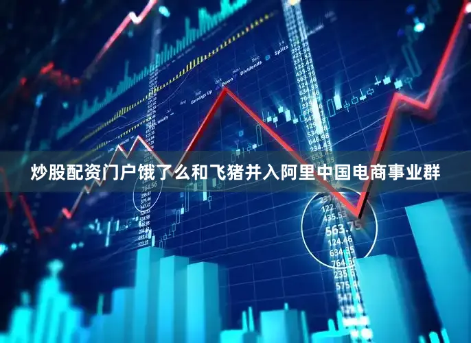 炒股配资门户饿了么和飞猪并入阿里中国电商事业群