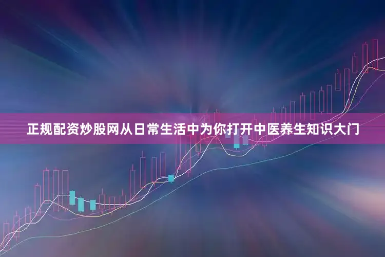 正规配资炒股网从日常生活中为你打开中医养生知识大门