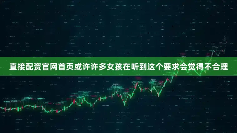 直接配资官网首页或许许多女孩在听到这个要求会觉得不合理
