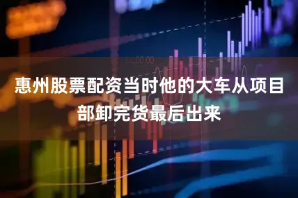 惠州股票配资当时他的大车从项目部卸完货最后出来