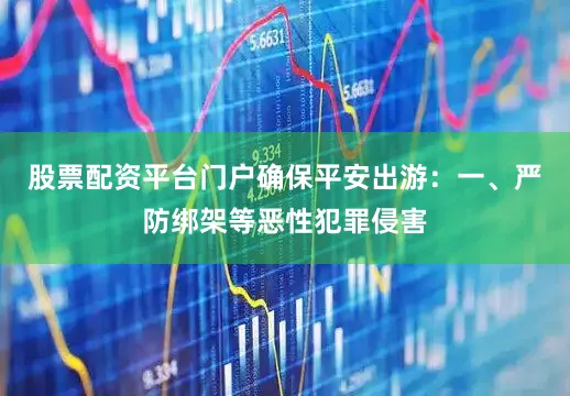 股票配资平台门户确保平安出游：　　一、严防绑架等恶性犯罪侵害