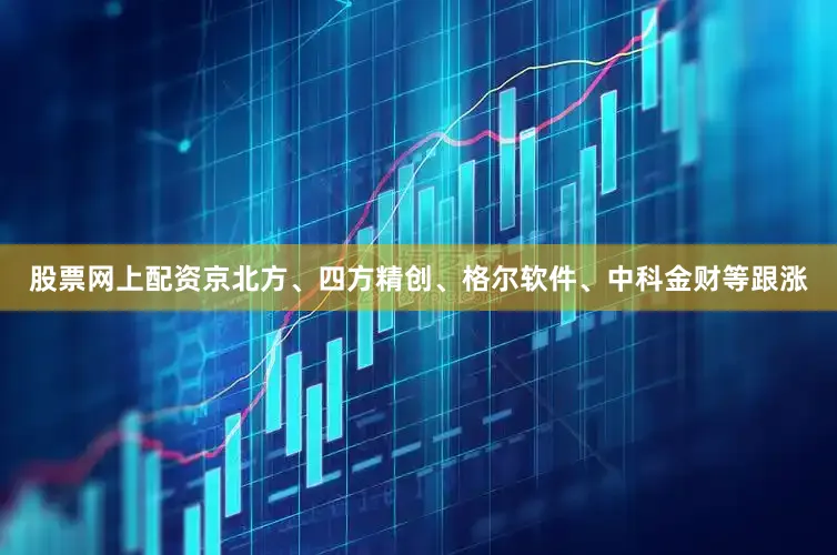 股票网上配资京北方、四方精创、格尔软件、中科金财等跟涨