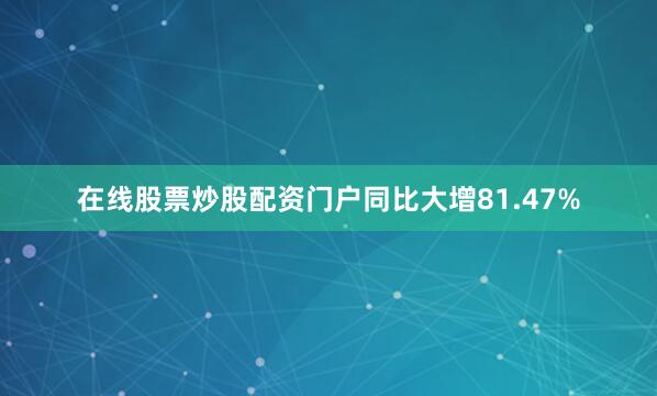 在线股票炒股配资门户同比大增81.47%