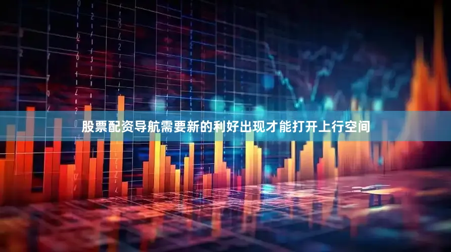 股票配资导航需要新的利好出现才能打开上行空间