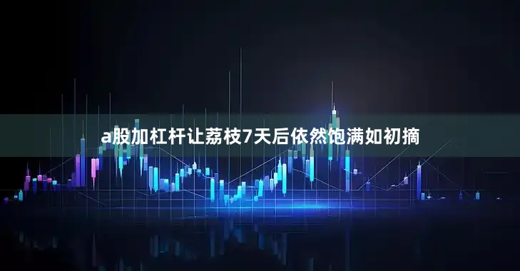 a股加杠杆让荔枝7天后依然饱满如初摘