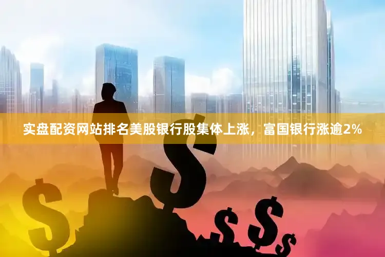 实盘配资网站排名美股银行股集体上涨，富国银行涨逾2%