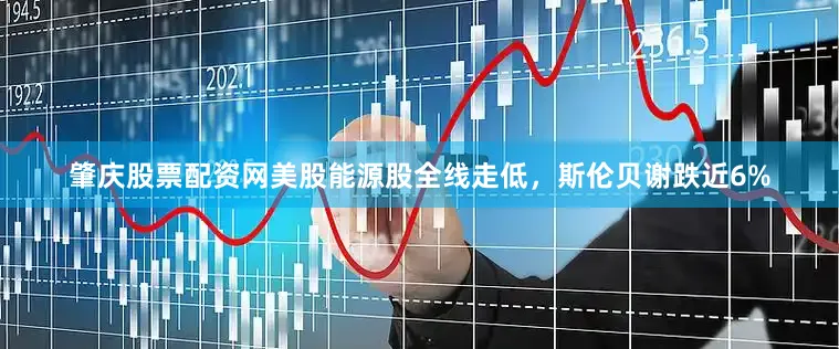 肇庆股票配资网美股能源股全线走低，斯伦贝谢跌近6%