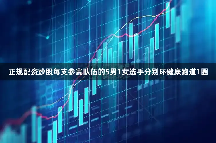 正规配资炒股每支参赛队伍的5男1女选手分别环健康跑道1圈