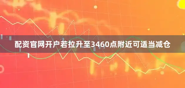 配资官网开户若拉升至3460点附近可适当减仓