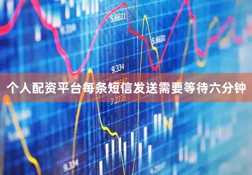 个人配资平台每条短信发送需要等待六分钟