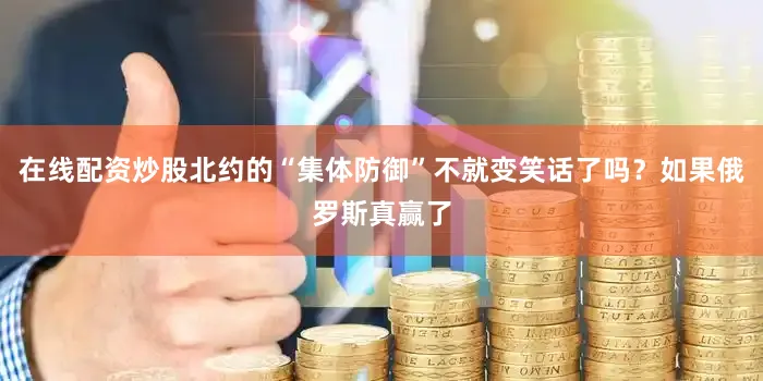 在线配资炒股北约的“集体防御”不就变笑话了吗？如果俄罗斯真赢了