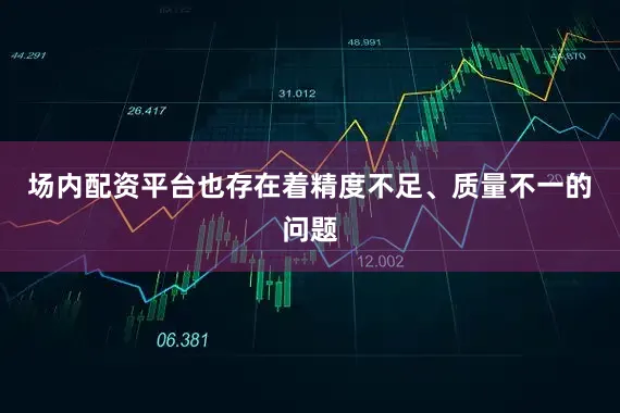 场内配资平台也存在着精度不足、质量不一的问题