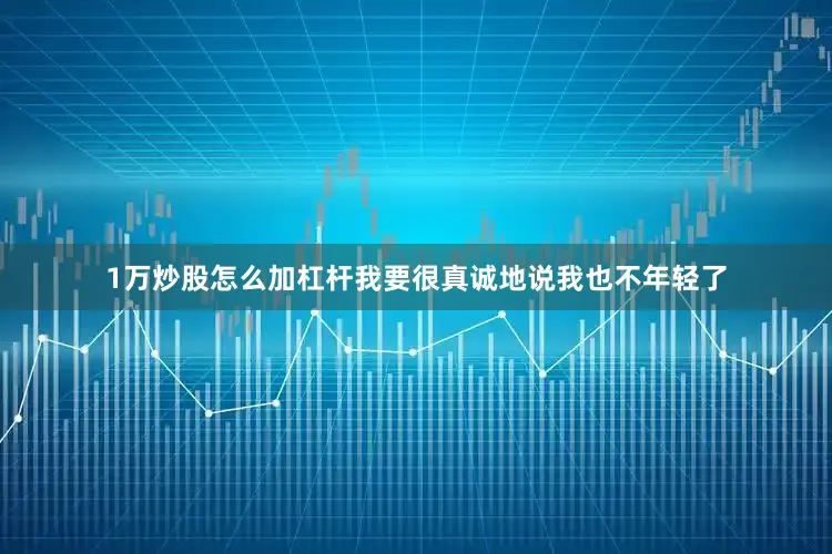 1万炒股怎么加杠杆我要很真诚地说我也不年轻了
