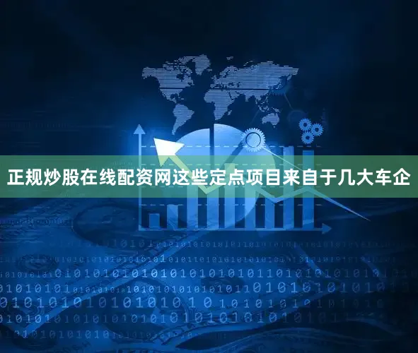 正规炒股在线配资网这些定点项目来自于几大车企