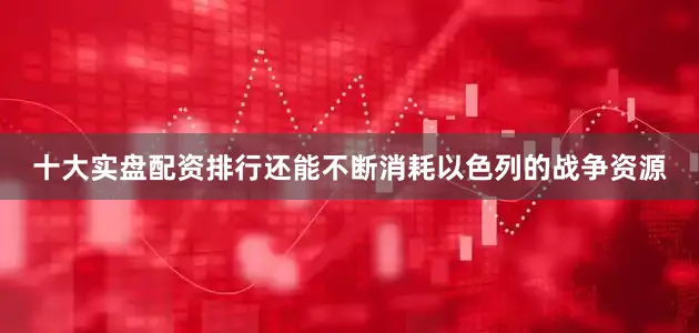 十大实盘配资排行还能不断消耗以色列的战争资源