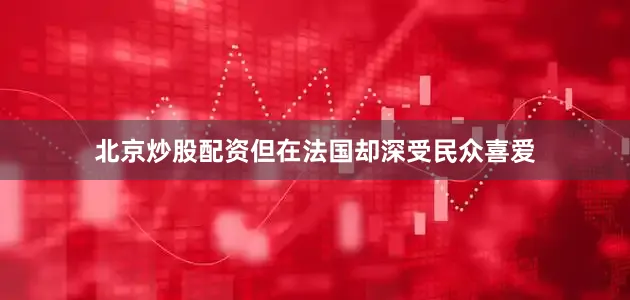 北京炒股配资但在法国却深受民众喜爱