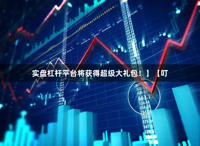 实盘杠杆平台将获得超级大礼包！】【叮