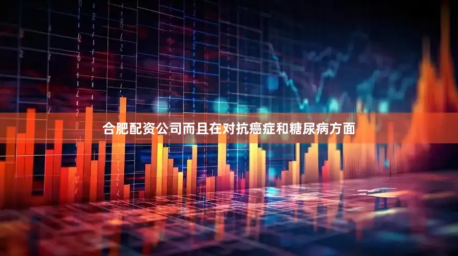 合肥配资公司而且在对抗癌症和糖尿病方面