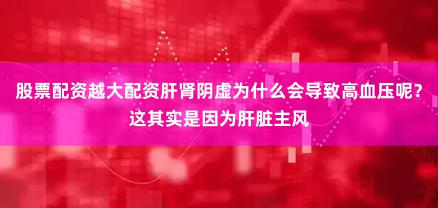 股票配资越大配资肝肾阴虚为什么会导致高血压呢？这其实是因为肝脏主风