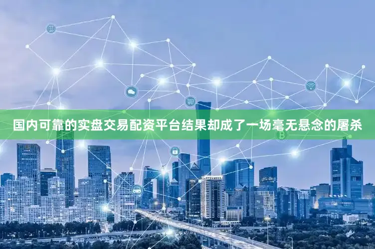 国内可靠的实盘交易配资平台结果却成了一场毫无悬念的屠杀