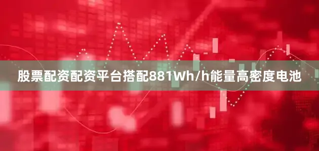 股票配资配资平台搭配881Wh/h能量高密度电池