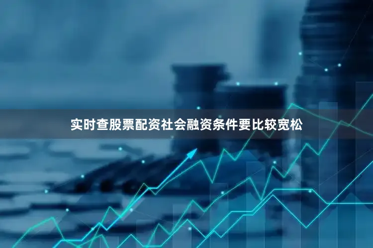 实时查股票配资社会融资条件要比较宽松