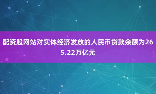 配资股网站对实体经济发放的人民币贷款余额为265.22万亿元