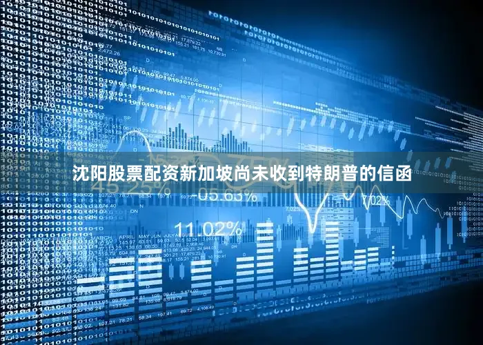 沈阳股票配资新加坡尚未收到特朗普的信函