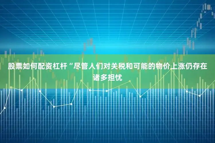 股票如何配资杠杆　　“尽管人们对关税和可能的物价上涨仍存在诸多担忧