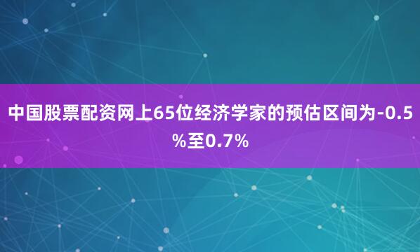 中国股票配资网上　　65位经济学家的预估区间为-0.5%至0.7%