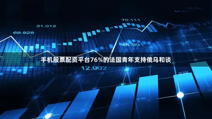 手机股票配资平台76%的法国青年支持俄乌和谈