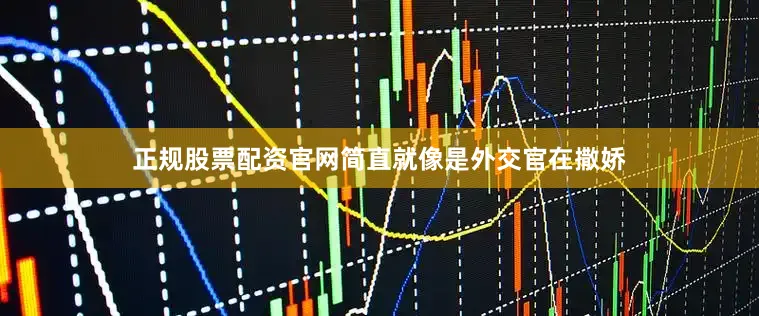 正规股票配资官网简直就像是外交官在撒娇