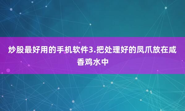 炒股最好用的手机软件3.把处理好的凤爪放在咸香鸡水中