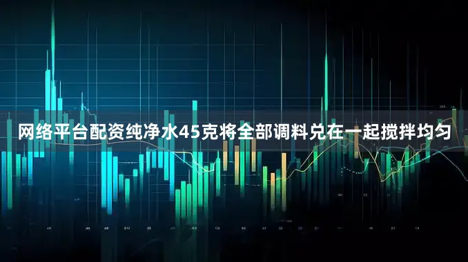 网络平台配资纯净水45克将全部调料兑在一起搅拌均匀