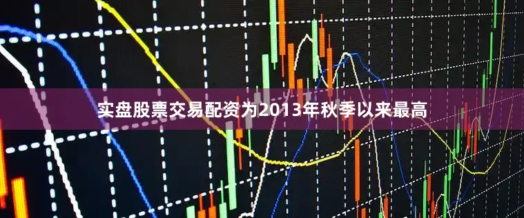 实盘股票交易配资为2013年秋季以来最高