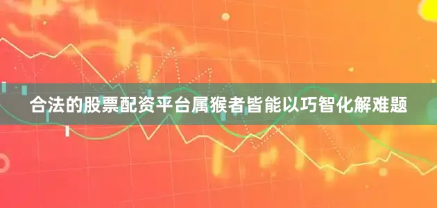 合法的股票配资平台属猴者皆能以巧智化解难题