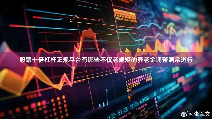 股票十倍杠杆正规平台有哪些不仅老规矩的养老金调整照常进行