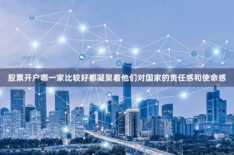 股票开户哪一家比较好都凝聚着他们对国家的责任感和使命感