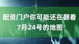 配资门户你可能还在翻着7月24号的地图
