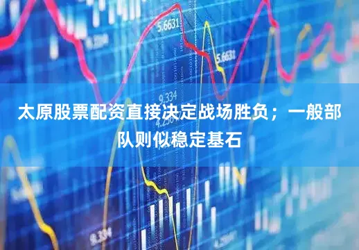 太原股票配资直接决定战场胜负；一般部队则似稳定基石