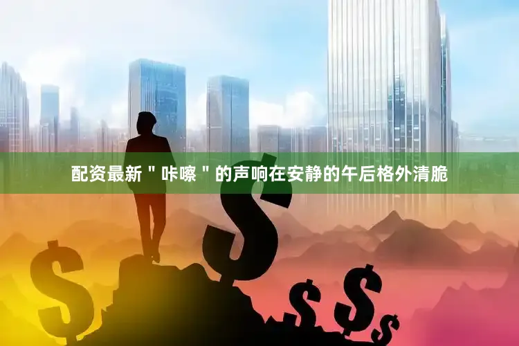 配资最新＂咔嚓＂的声响在安静的午后格外清脆