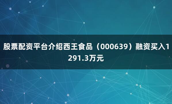 股票配资平台介绍西王食品（000639）融资买入1291.3万元
