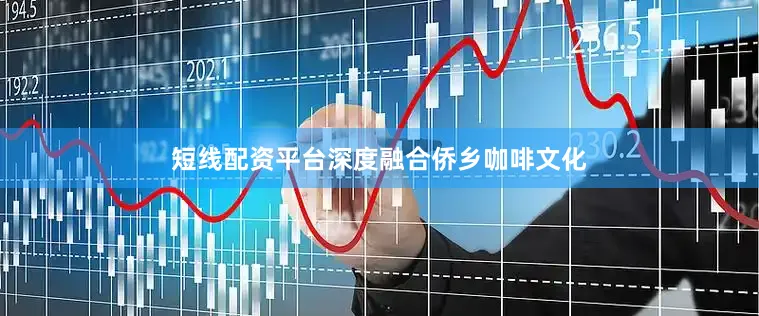 短线配资平台深度融合侨乡咖啡文化