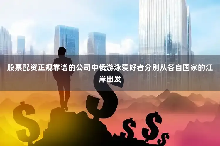 股票配资正规靠谱的公司中俄游泳爱好者分别从各自国家的江岸出发