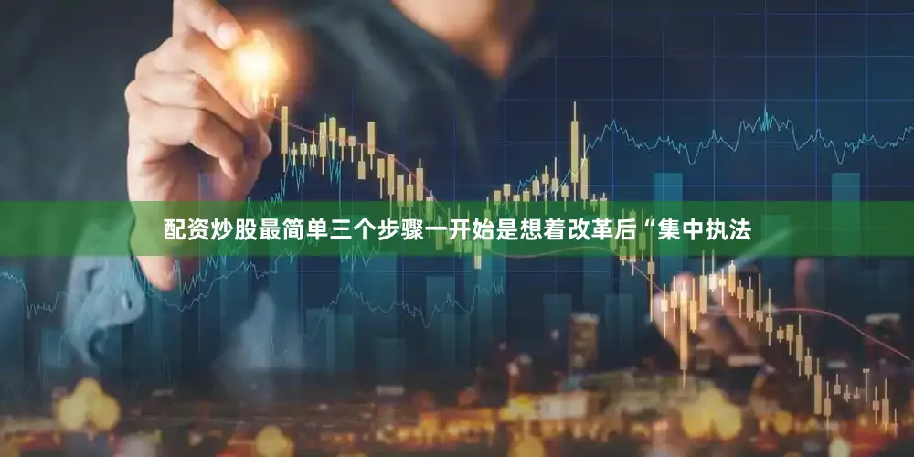 配资炒股最简单三个步骤一开始是想着改革后“集中执法