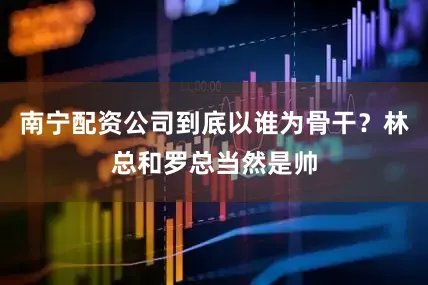 南宁配资公司到底以谁为骨干？林总和罗总当然是帅