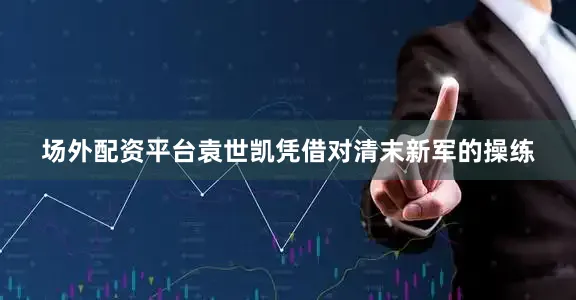 场外配资平台袁世凯凭借对清末新军的操练