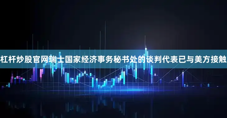 杠杆炒股官网瑞士国家经济事务秘书处的谈判代表已与美方接触